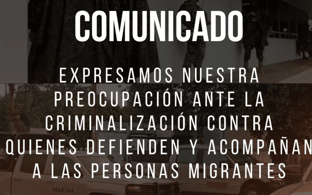 Comunicado: Expresamos nuestra preocupación ante la criminalización contra quienes defienden y acompañan a las personas migrantes